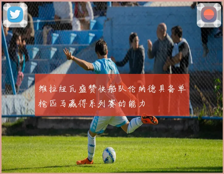 维拉纽瓦盛赞快船队伦纳德具备单枪匹马赢得系列赛的能力