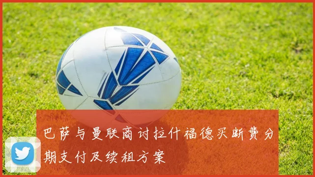 巴萨与曼联商讨拉什福德买断费分期支付及续租方案